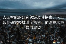 人工智能的研究领域及其探索，人工智能研究领域深度探索，前沿技术与趋势展望