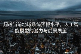 超越当前地球系统预报水平，人工智能模型的潜力与前景展望