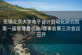 无锡北京大学电子设计自动化研究院第一届管理委员会/理事会第三次会议召开