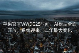 苹果官宣WWDC25时间，AI模型全面开放，系统迎来十二年最大变化