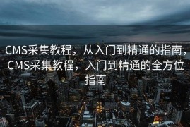CMS采集教程，从入门到精通的指南，CMS采集教程，入门到精通的全方位指南