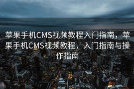 苹果手机CMS视频教程入门指南，苹果手机CMS视频教程，入门指南与操作指南