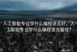 人工智能专业学什么编程语言好，人工智能专业学什么编程语言最佳？