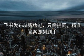 飞书发布AI新功能，只需提问，精准答案即刻到手