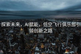 探索未来，AI赋能，低空飞行俱乐部引领创新之路