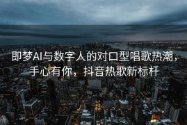 即梦AI与数字人的对口型唱歌热潮，手心有你，抖音热歌新标杆