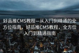 好品推CMS教程—从入门到精通的全方位指南，好品推CMS教程，全方位入门到精通指南