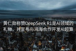 黄仁勋称赞DeepSeek R1是AI领域的礼物，并宣布与鸿海合作开发AI超算