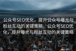 公众号SEO优化，提升公众号曝光与粉丝互动的关键策略，公众号SEO优化，提升曝光与粉丝互动的关键策略