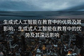 生成式人工智能在教育中的优势及其影响，生成式人工智能在教育中的优势及其深远影响