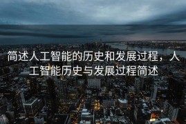 简述人工智能的历史和发展过程，人工智能历史与发展过程简述