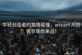 年轻创造者的激情碰撞，wteam AI创客节等你来战！