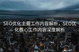 SEO优化主要工作内容解析，SEO优化核心工作内容深度解析