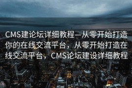 CMS建论坛详细教程—从零开始打造你的在线交流平台，从零开始打造在线交流平台，CMS论坛建设详细教程