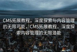 CMS拓展教程，深度探索与内容管理的无限可能，CMS拓展教程，深度探索内容管理的无限潜能