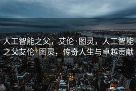 人工智能之父，艾伦·图灵，人工智能之父艾伦·图灵，传奇人生与卓越贡献
