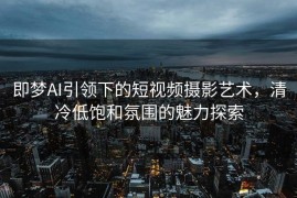 即梦AI引领下的短视频摄影艺术，清冷低饱和氛围的魅力探索