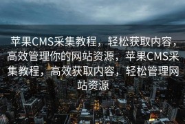 苹果CMS采集教程，轻松获取内容，高效管理你的网站资源，苹果CMS采集教程，高效获取内容，轻松管理网站资源