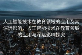 人工智能技术在教育领域的应用及其深远影响，人工智能技术在教育领域的应用与深远影响探究