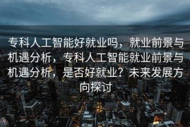 专科人工智能好就业吗，就业前景与机遇分析，专科人工智能就业前景与机遇分析，是否好就业？未来发展方向探讨