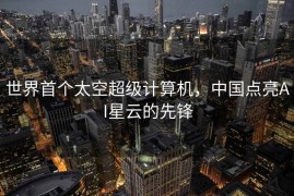 世界首个太空超级计算机，中国点亮AI星云的先锋