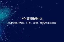 KOL营销是指什么？KOL营销的优势、好处、步骤、策略及注意事项