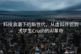 科技浪潮下的新世代，从虚拟伴侣到大学生Crush的AI革命