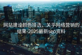 网站建设颜色择选，关乎网络营销的结果-2025最新seo资料