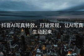 抖音AI写真特效，打破常规，让AI写真生动起来