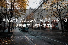 探访深圳电信F5G-A，AI遇光万兆，预见未来生活的极致体验