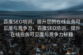 百度SEO培训，提升您的在线业务可见度与竞争力，百度SEO培训，提升在线业务可见度与竞争力秘籍