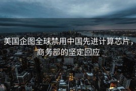 美国企图全球禁用中国先进计算芯片，商务部的坚定回应