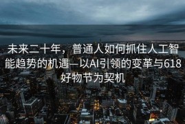 未来二十年，普通人如何抓住人工智能趋势的机遇—以AI引领的变革与618好物节为契机