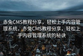 赤兔CMS教程分享，轻松上手内容管理系统，赤兔CMS教程分享，轻松上手内容管理系统的秘诀