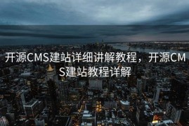 开源CMS建站详细讲解教程，开源CMS建站教程详解