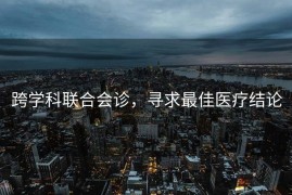 跨学科联合会诊，寻求最佳医疗结论