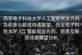 西安电子科技大学人工智能就业方向及前景与薪资待遇展望，西安电子科技大学人工智能就业方向、前景及薪资待遇展望分析