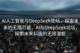 AI人工智能与DeepSeek论坛，探索未来的无限可能，AI与DeepSeek论坛，探索未来科技的无限潜能