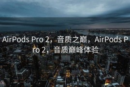AirPods Pro 2，音质之巅，AirPods Pro 2，音质巅峰体验