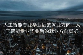 人工智能专业毕业后的就业方向，人工智能专业毕业后的就业方向概览
