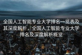 全国人工智能专业大学排名一览表及其深度解析，全国人工智能专业大学排名及深度解析概览