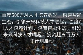 百度500万AI人才培养概况，构建智能生态，引领未来科技人才崛起，百度AI人才培养计划，培育智能生态，引领未来科技人才崛起，投资超五百万人才计划启动