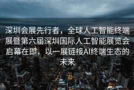 深圳会展先行者，全球人工智能终端展暨第六届深圳国际人工智能展览会启幕在即，以一展链接AI终端生态的未来