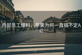 内部员工爆料，苹果为何一直搞不定AI？