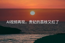 AI视频再现，贵妃的荔枝又红了