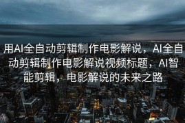 用AI全自动剪辑制作电影解说，AI全自动剪辑制作电影解说视频标题，AI智能剪辑，电影解说的未来之路
