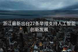 浙江最新出台27条举措支持人工智能创新发展