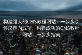 构建强大的CMS教程网站，一步步引领您走向成功，构建成功的CMS教程网站，一步步指南