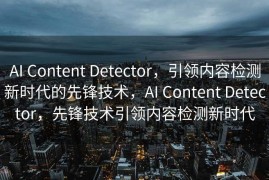 AI Content Detector，引领内容检测新时代的先锋技术，AI Content Detector，先锋技术引领内容检测新时代
