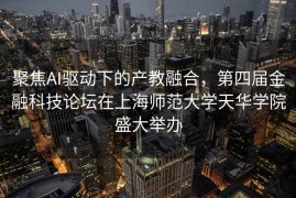 聚焦AI驱动下的产教融合，第四届金融科技论坛在上海师范大学天华学院盛大举办